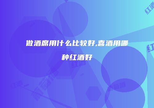 做酒席用什么比较好,喜酒用哪种红酒好