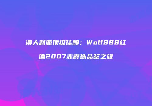 澳大利亚顶级佳酿：Wolf888红酒2007赤霞珠品鉴之旅