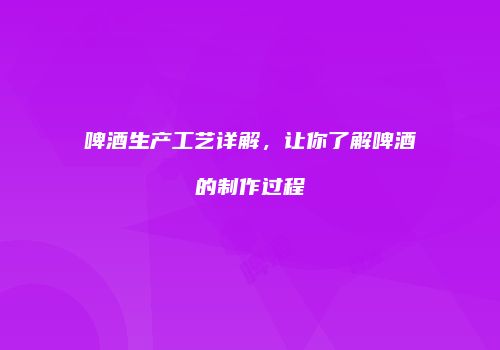 啤酒生产工艺详解，让你了解啤酒的制作过程