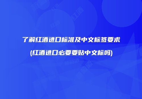 了解红酒进口标准及中文标签要求(红酒进口必要要贴中文标吗)