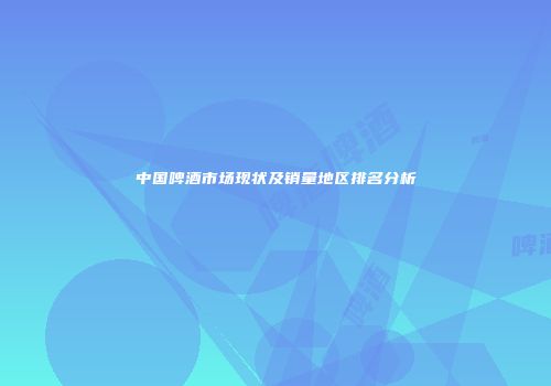 中国啤酒市场现状及销量地区排名分析