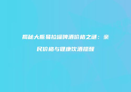 揭秘大瓶易拉罐啤酒价格之谜：亲民价格与健康饮酒提醒
