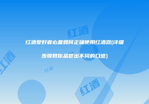 红酒爱好者必备如何正确使用红酒器(详细步骤教你品尝出不同的口感)