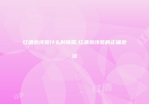 红酒泡洋葱什么时候喝,红酒泡洋葱的正确泡法