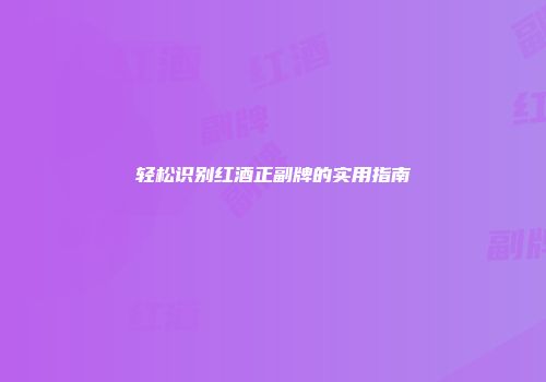 轻松识别红酒正副牌的实用指南