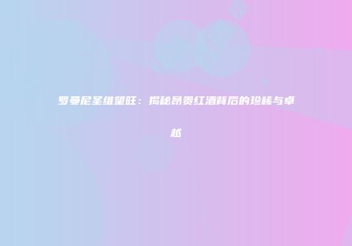 罗曼尼圣维望旺：揭秘昂贵红酒背后的珍稀与卓越
