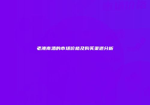 老洮南酒的市场价格及购买渠道分析