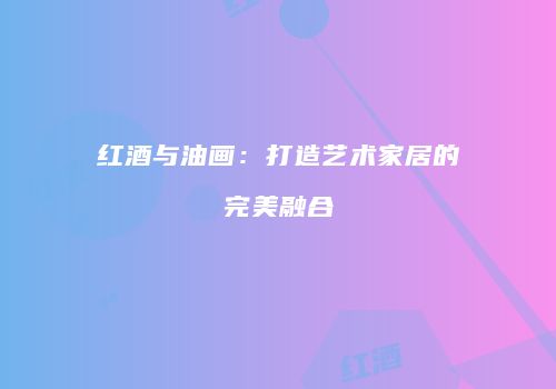 红酒与油画：打造艺术家居的完美融合