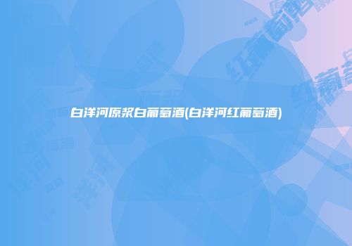 白洋河原浆白葡萄酒(白洋河红葡萄酒)