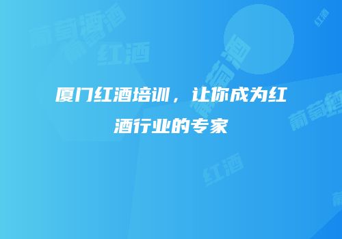 厦门红酒培训，让你成为红酒行业的专家