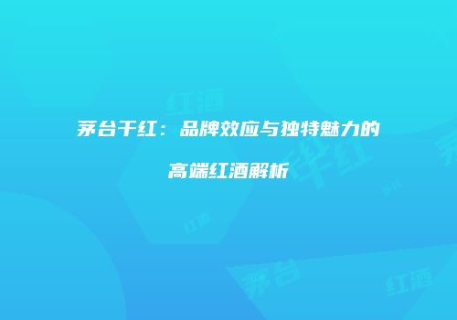 茅台干红：品牌效应与独特魅力的高端红酒解析