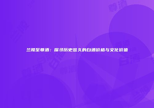 兰陵至尊酒：探寻历史悠久的白酒价格与文化价值