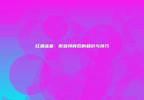 红酒品鉴：形容词背后的知识与技巧