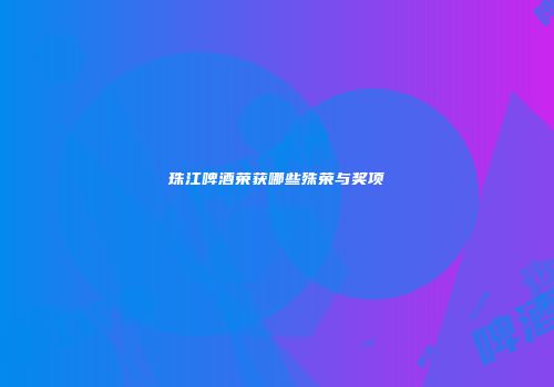 珠江啤酒荣获哪些殊荣与奖项