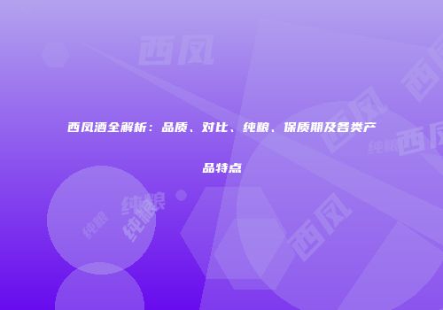 西凤酒全解析：品质、对比、纯粮、保质期及各类产品特点