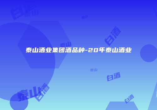 泰山洒业集团酒品种-20年泰山酒业