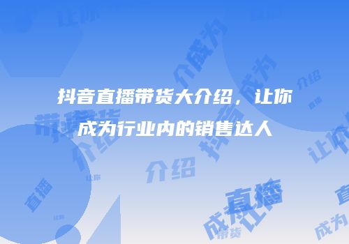抖音直播带货大介绍，让你成为行业内的销售达人