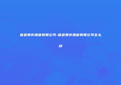 蓝色贵宾酒业有限公司-蓝色贵宾酒业有限公司怎么样