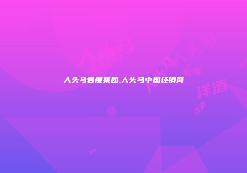 人头马君度集团,人头马中国经销商