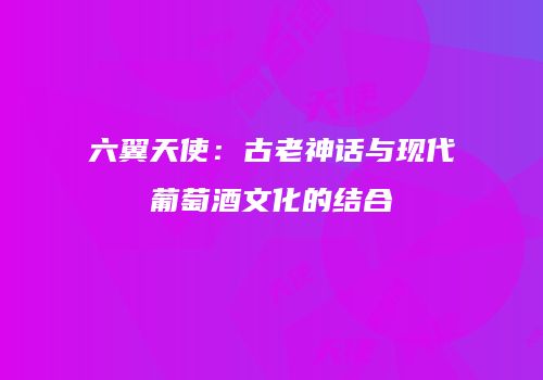 六翼天使：古老神话与现代葡萄酒文化的结合
