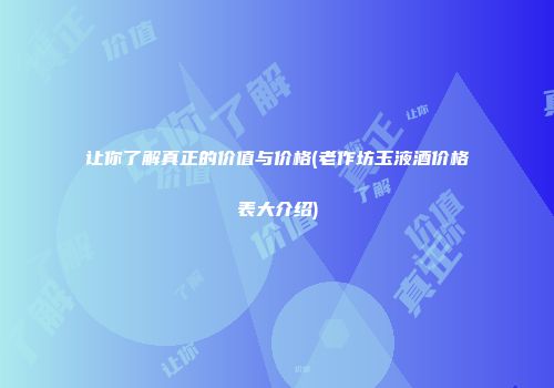 让你了解真正的价值与价格(老作坊玉液酒价格表大介绍)