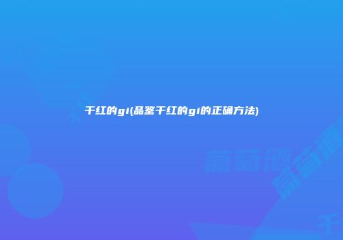 干红的gi(品鉴干红的gi的正确方法)