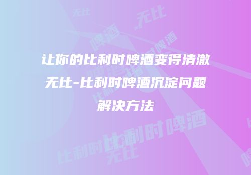 让你的比利时啤酒变得清澈无比-比利时啤酒沉淀问题解决方法
