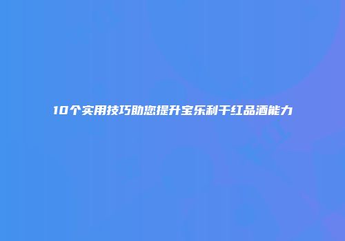 10个实用技巧助您提升宝乐利干红品酒能力