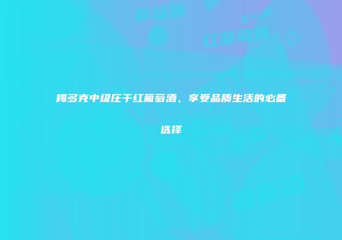 梅多克中级庄干红葡萄酒，享受品质生活的必备选择