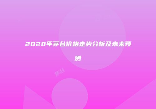 2020年茅台价格走势分析及未来预测