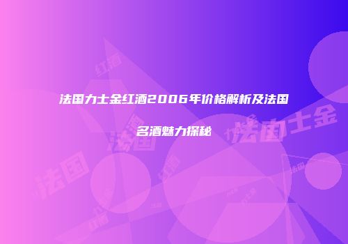 法国力士金红酒2006年价格解析及法国名酒魅力探秘