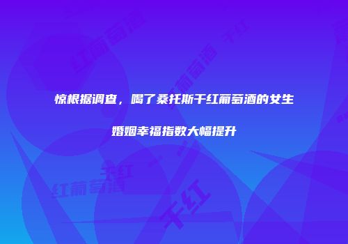 惊根据调查，喝了桑托斯干红葡萄酒的女生婚姻幸福指数大幅提升