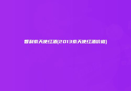智利紫天使红酒(2013紫天使红酒价格)