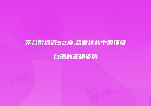茅台醇福酒52度,品尝这款中国顶级白酒的正确姿势