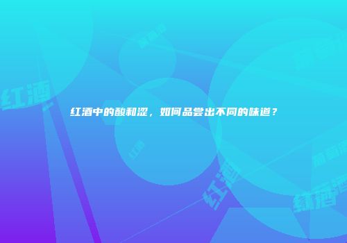 红酒中的酸和涩，如何品尝出不同的味道？