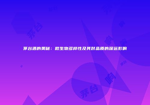 茅台酒的奥秘：微生物多样性及其对品质的深远影响