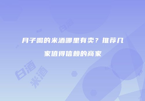 月子喝的米酒哪里有卖？推荐几家值得信赖的商家