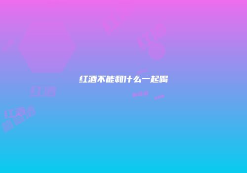 红酒不能和什么一起喝