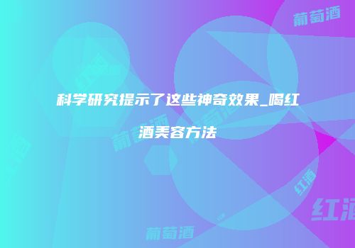 科学研究提示了这些神奇效果_喝红酒美容方法
