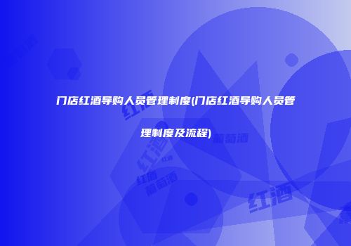 门店红酒导购人员管理制度(门店红酒导购人员管理制度及流程)