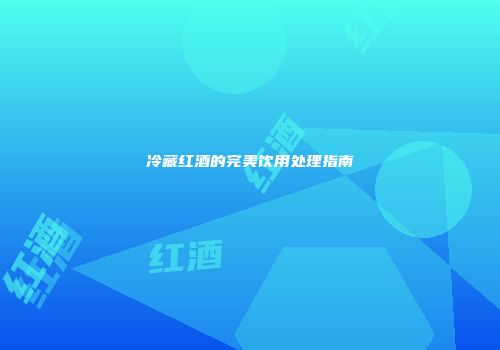冷藏红酒的完美饮用处理指南