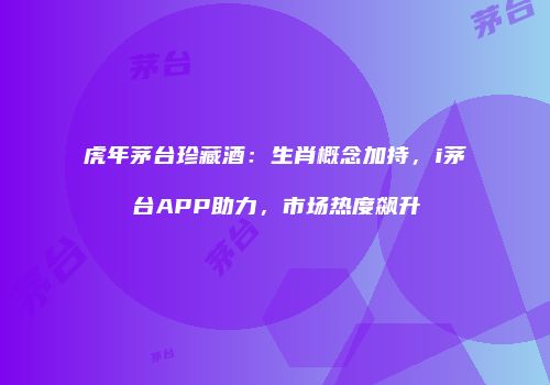 虎年茅台珍藏酒：生肖概念加持，i茅台APP助力，市场热度飙升