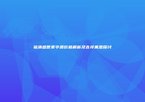 福满盛世豪华酒价格解析及吉祥寓意探讨