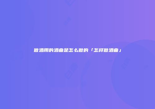 做酒用的酒曲是怎么做的「怎样做酒曲」