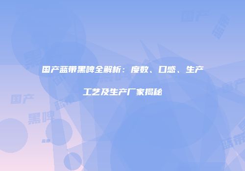 国产蓝带黑啤全解析：度数、口感、生产工艺及生产厂家揭秘