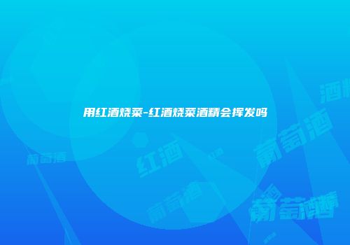 用红酒烧菜-红酒烧菜酒精会挥发吗
