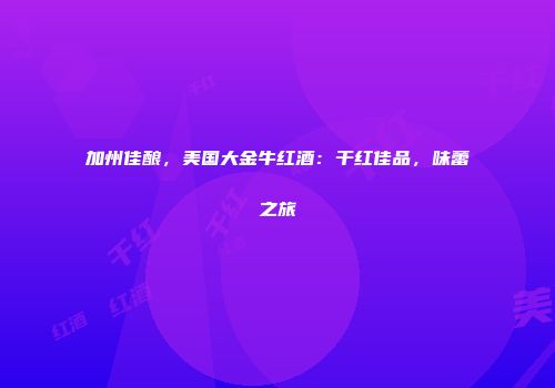 加州佳酿，美国大金牛红酒：干红佳品，味蕾之旅