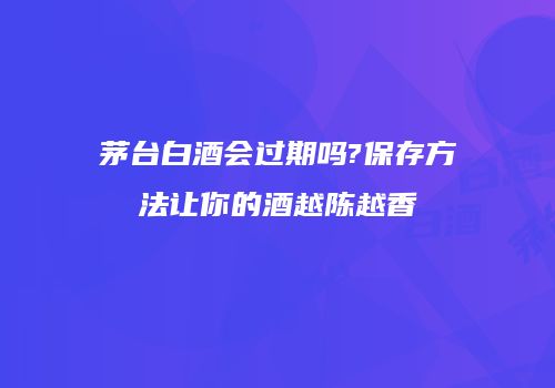 茅台白酒会过期吗?保存方法让你的酒越陈越香