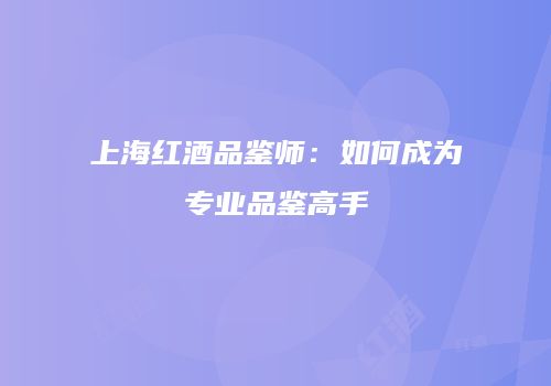 上海红酒品鉴师：如何成为专业品鉴高手