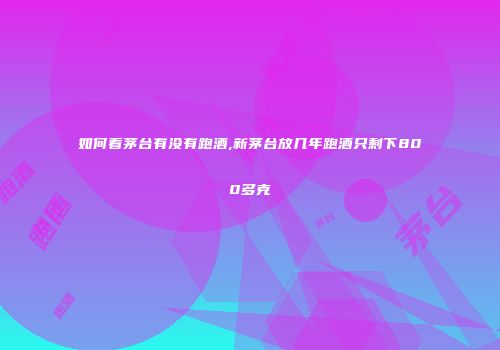 如何看茅台有没有跑酒,新茅台放几年跑酒只剩下800多克